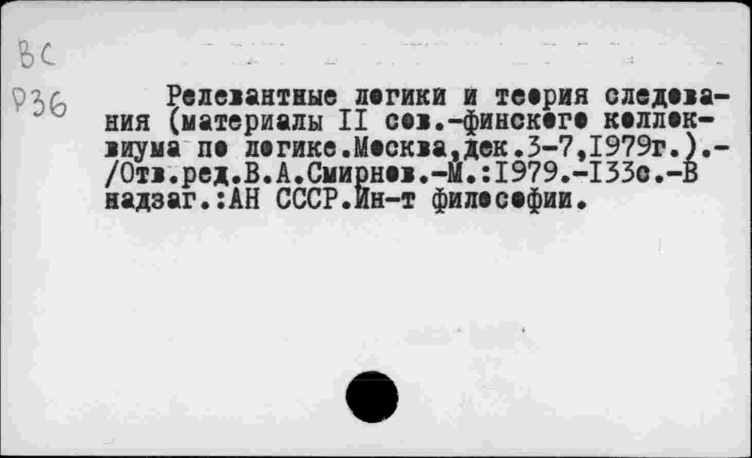 ﻿ЬС	-	' ..	- Г ~ :
Релевантные логики и теория следования (материалы II сов.-финского коллоквиума по логике.Москва,дек.З-7,1979г.).-/0тв.ред.В.А.Смирнов.-М.:1979.-133с.-В надзаг.:АН СССР.Ин-т философии.